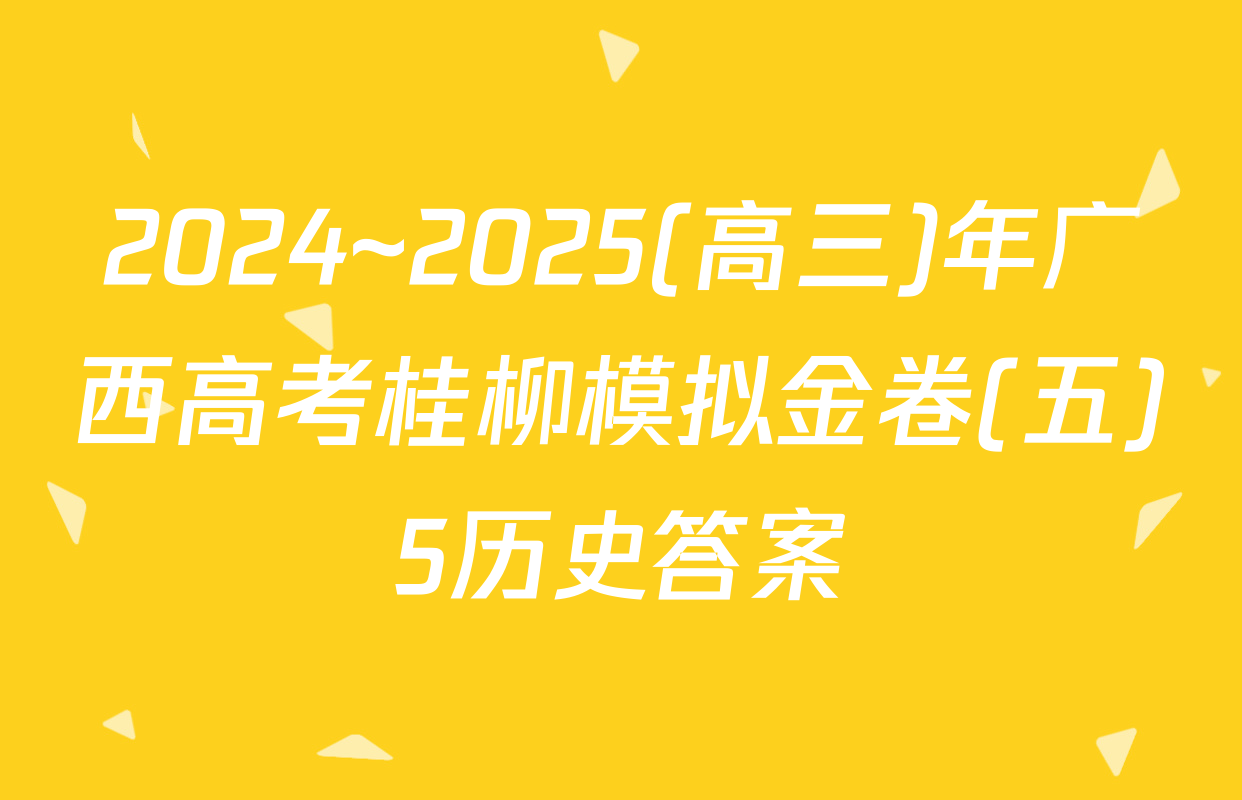 2024~2025(高三)年广西高考桂柳模拟金卷(五)5历史答案