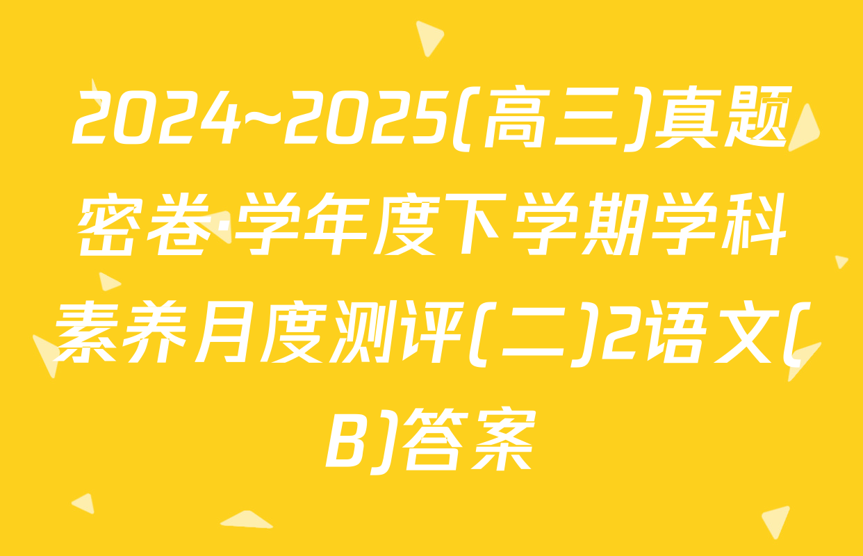 2024~2025(高三)真题密卷·学年度下学期学科素养月度测评(二)2语文(B)答案