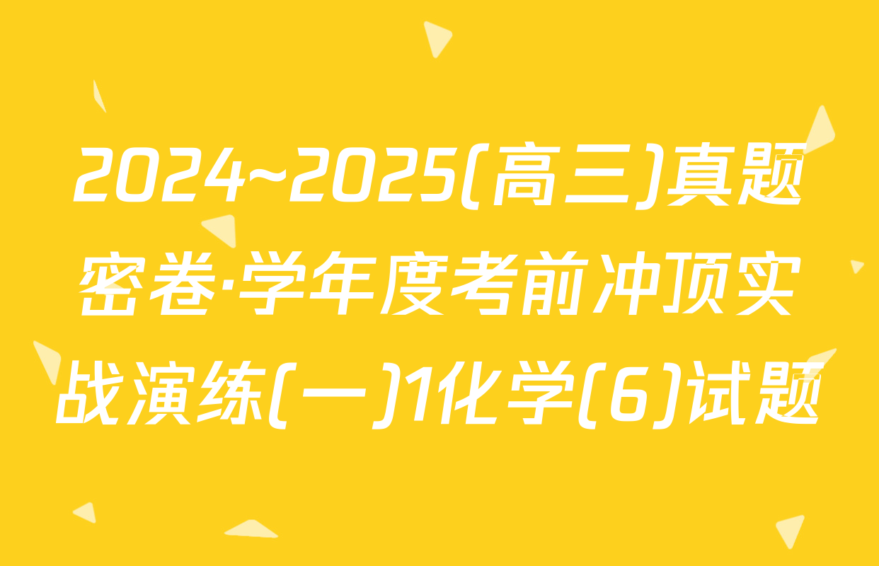 2024~2025(高三)真题密卷·学年度考前冲顶实战演练(一)1化学(6)试题