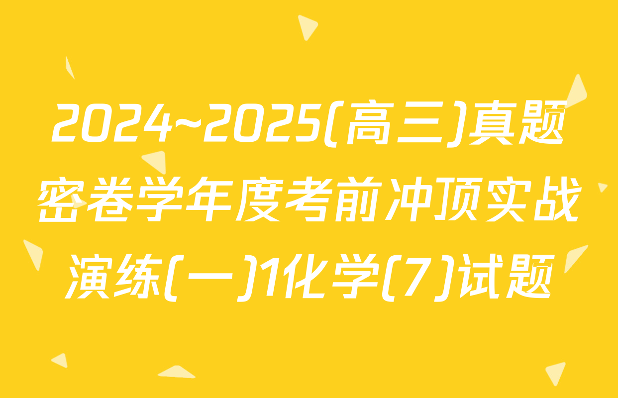 2024~2025(高三)真题密卷学年度考前冲顶实战演练(一)1化学(7)试题