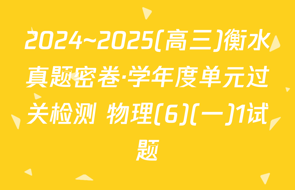 2024~2025(高三)衡水真题密卷·学年度单元过关检测 物理(6)(一)1试题