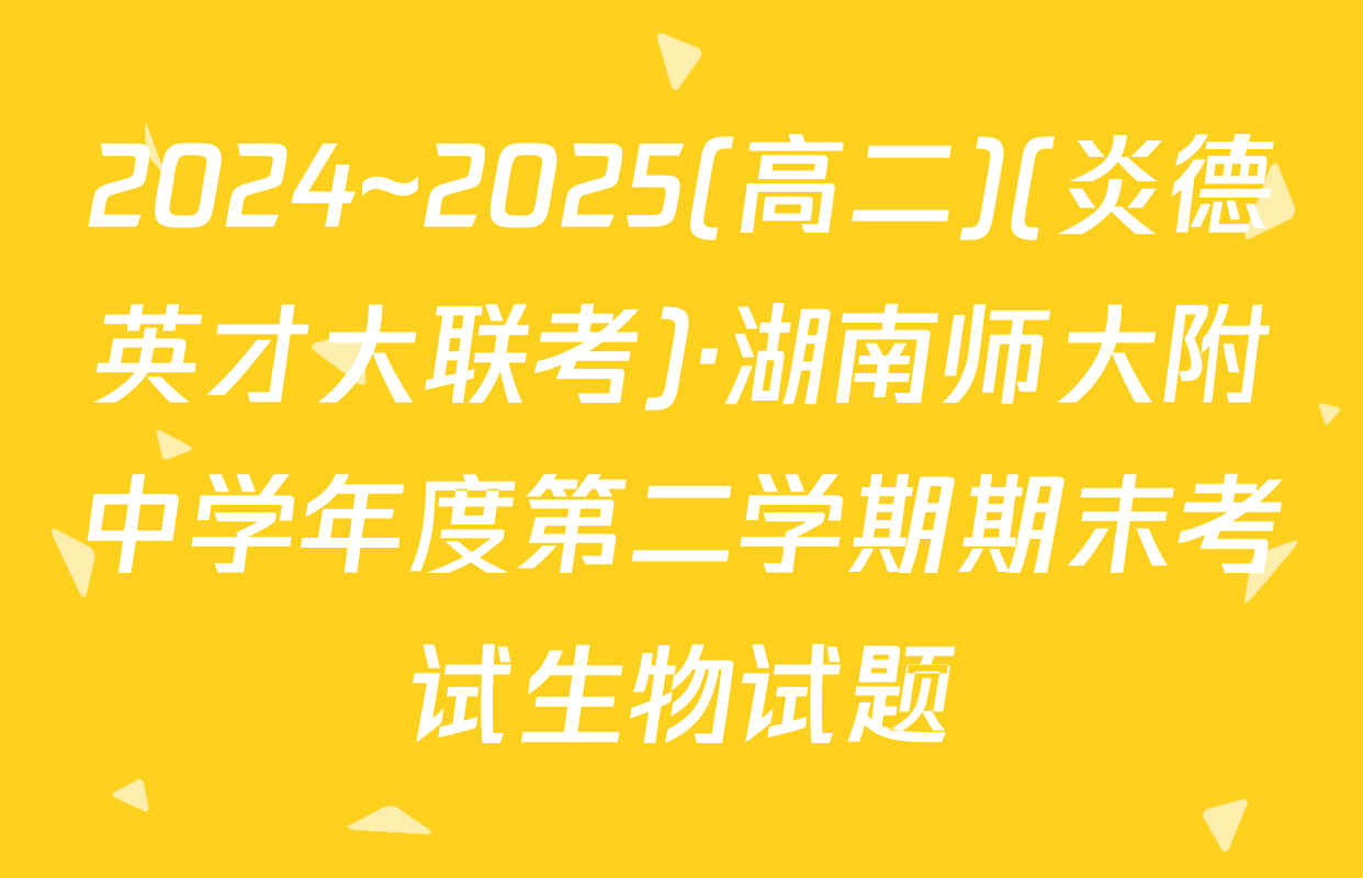 2024~2025(高二)(炎德英才大联考)·湖南师大附中学年度第二学期期末考试生物试题