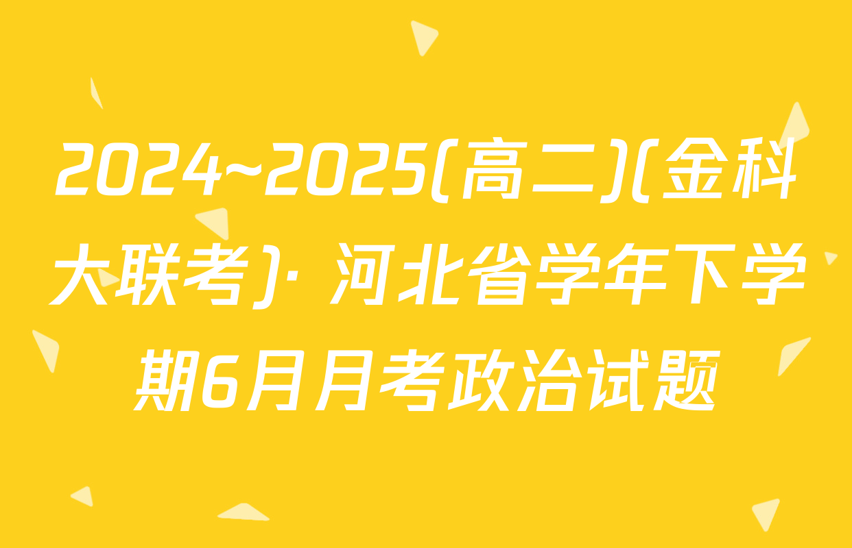 2024~2025(高二)(金科大联考)· 河北省学年下学期6月月考政治试题
