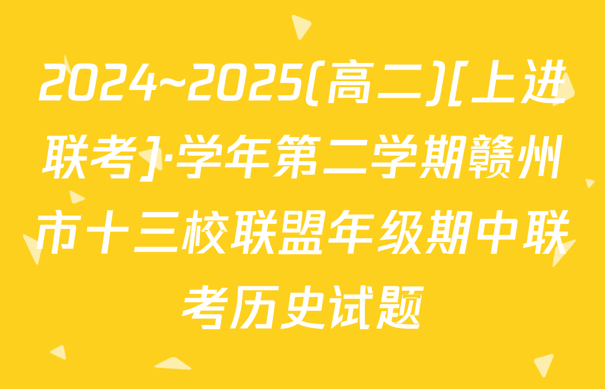 2024~2025(高二)[上进联考]·学年第二学期赣州市十三校联盟年级期中联考历史试题
