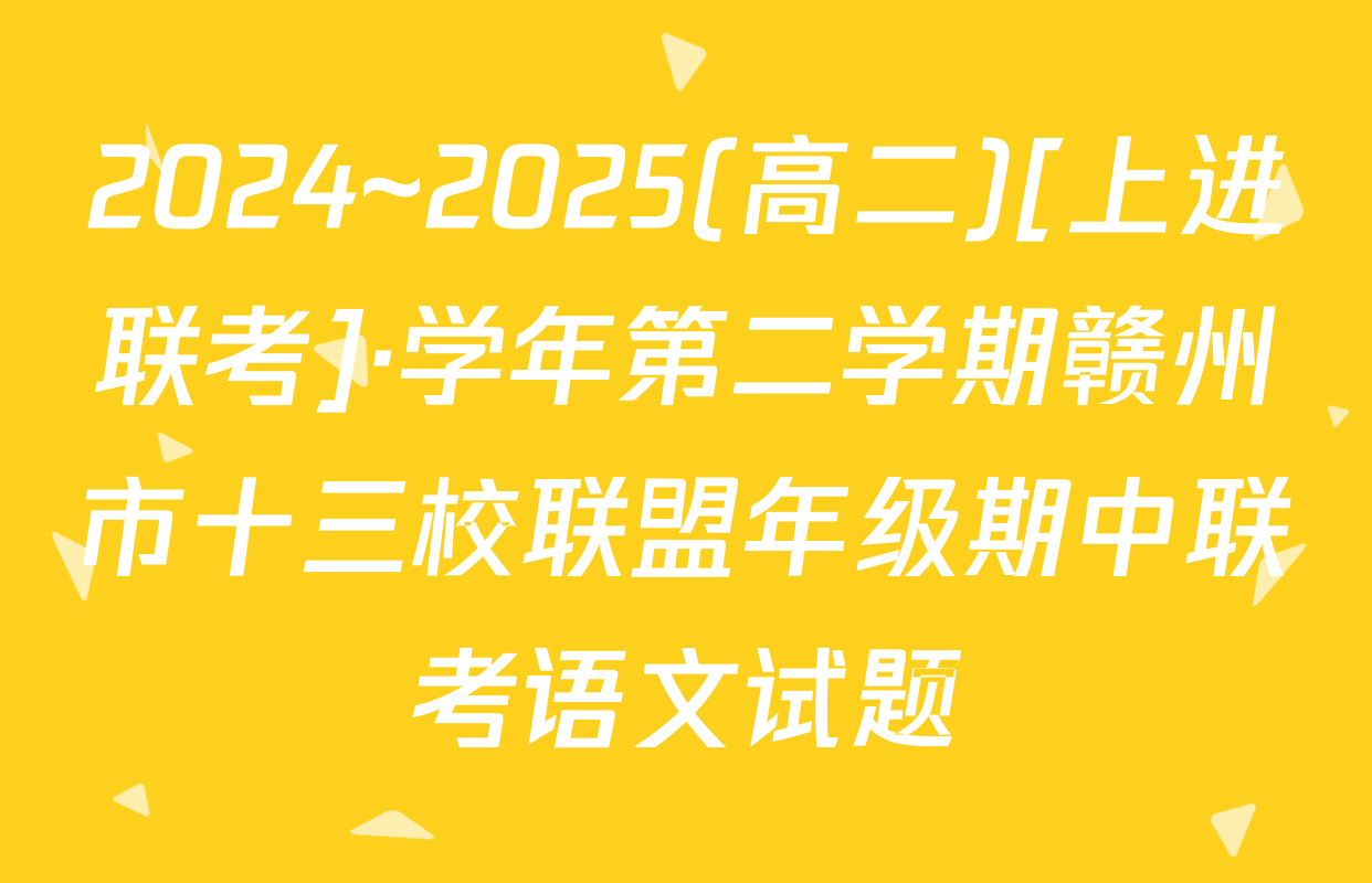 2024~2025(高二)[上进联考]·学年第二学期赣州市十三校联盟年级期中联考语文试题