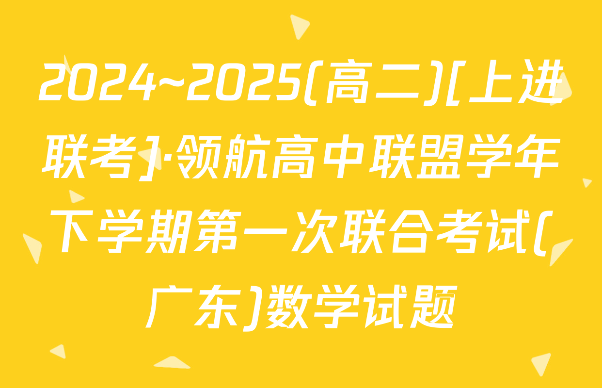 2024~2025(高二)[上进联考]·领航高中联盟学年下学期第一次联合考试(广东)数学试题