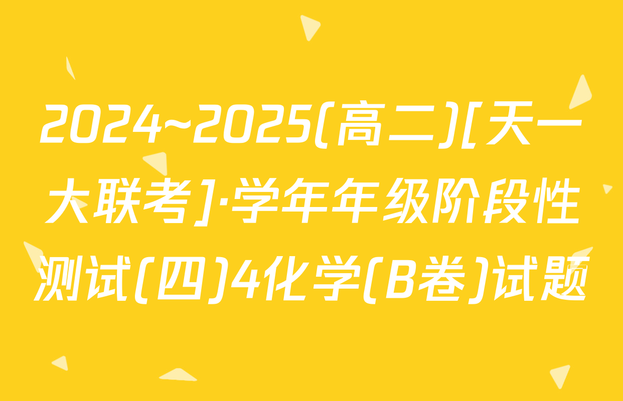 2024~2025(高二)[天一大联考]·学年年级阶段性测试(四)4化学(B卷)试题