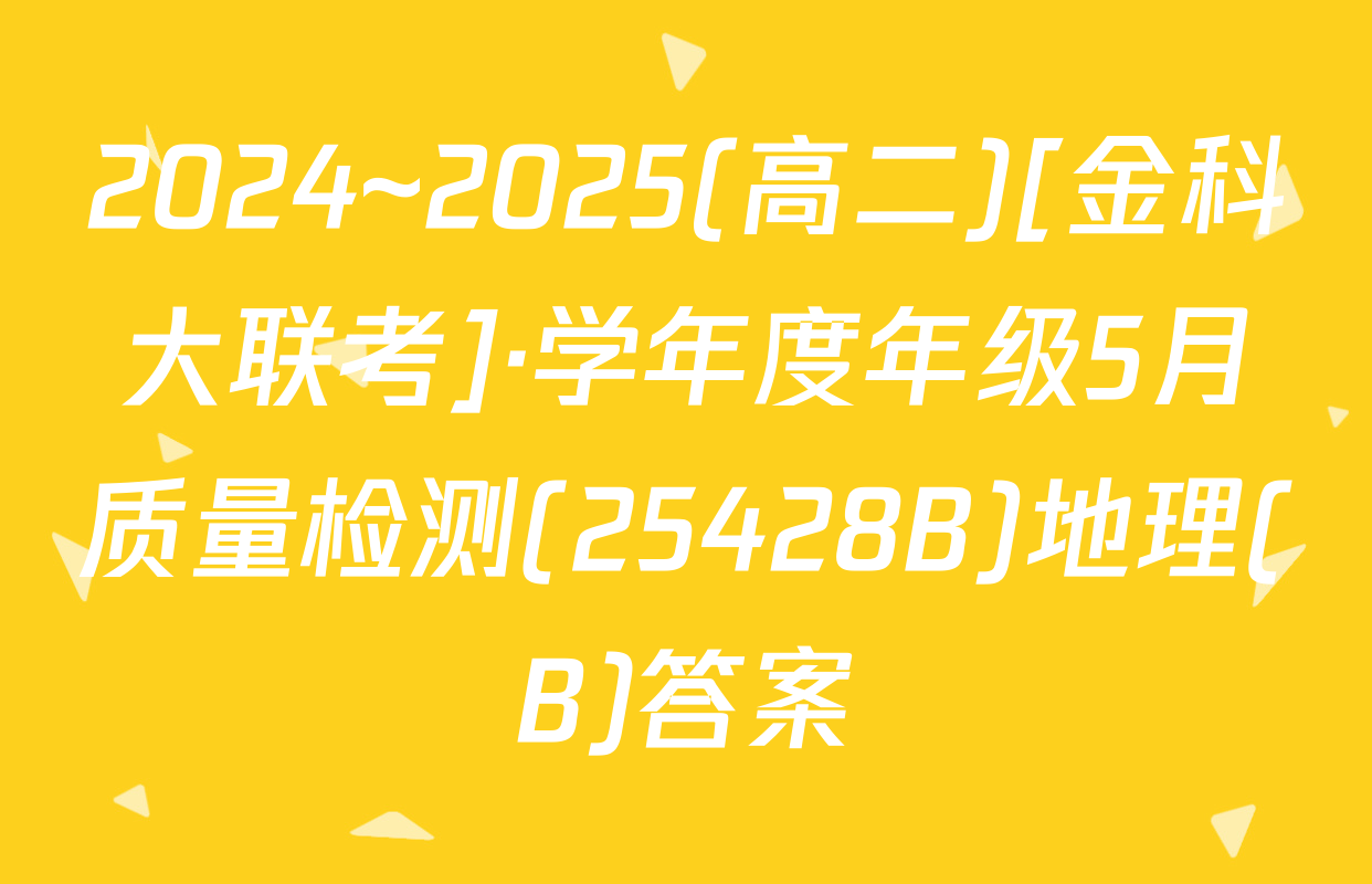 2024~2025(高二)[金科大联考]·学年度年级5月质量检测(25428B)地理(B)答案