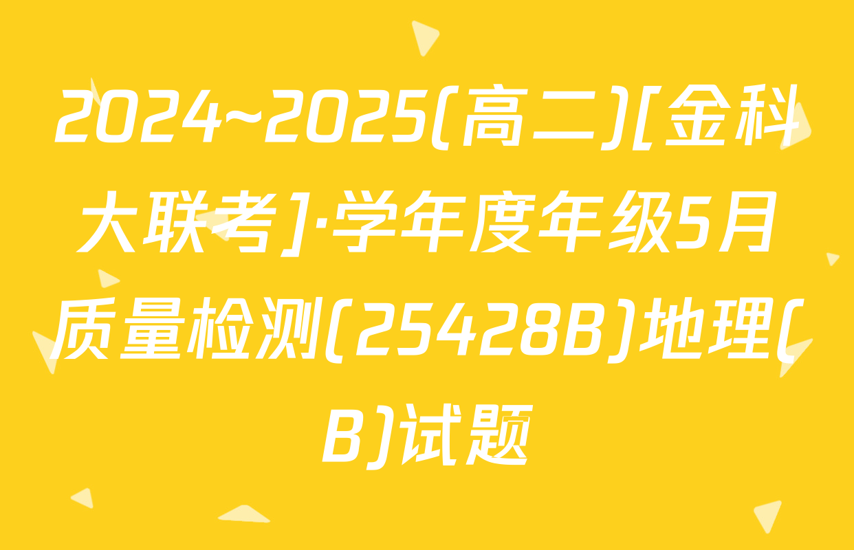 2024~2025(高二)[金科大联考]·学年度年级5月质量检测(25428B)地理(B)试题