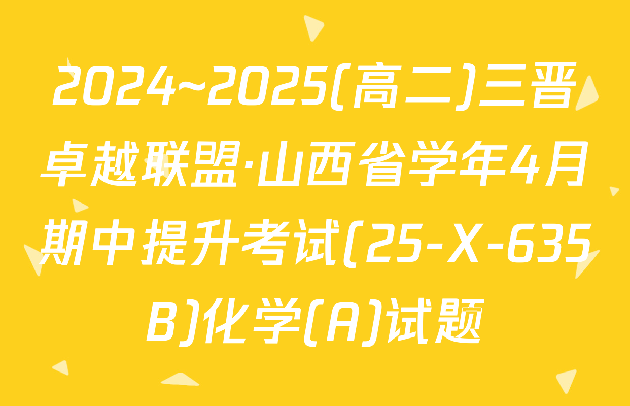2024~2025(高二)三晋卓越联盟·山西省学年4月期中提升考试(25-X-635B)化学(A)试题