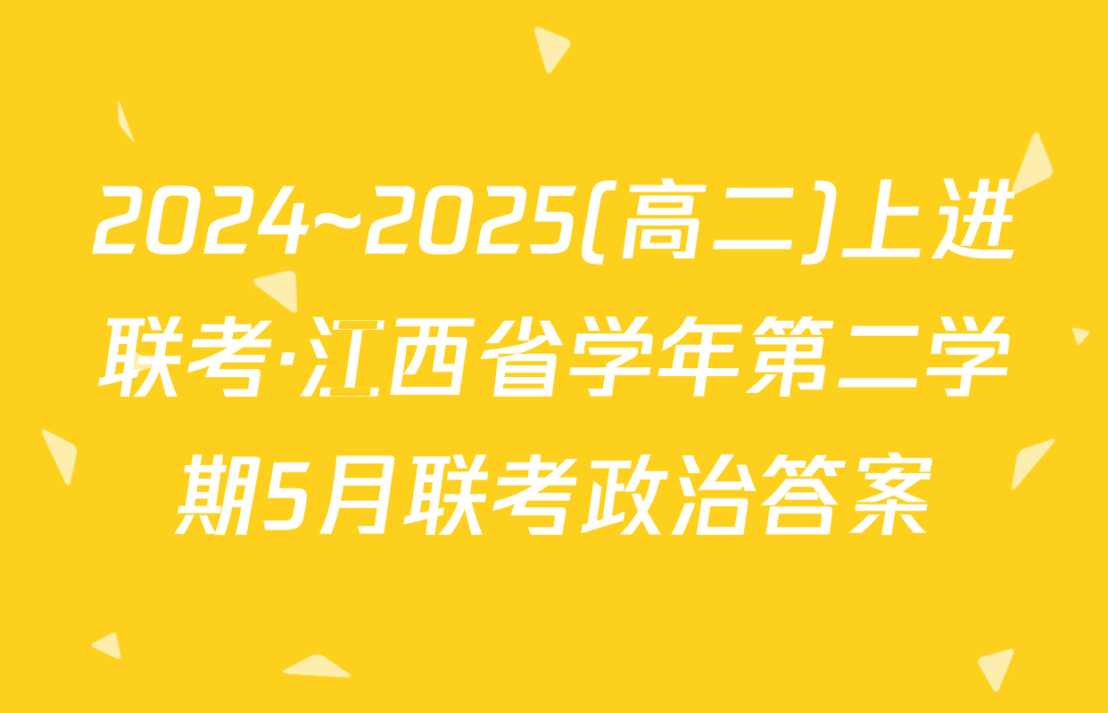 2024~2025(高二)上进联考·江西省学年第二学期5月联考政治答案