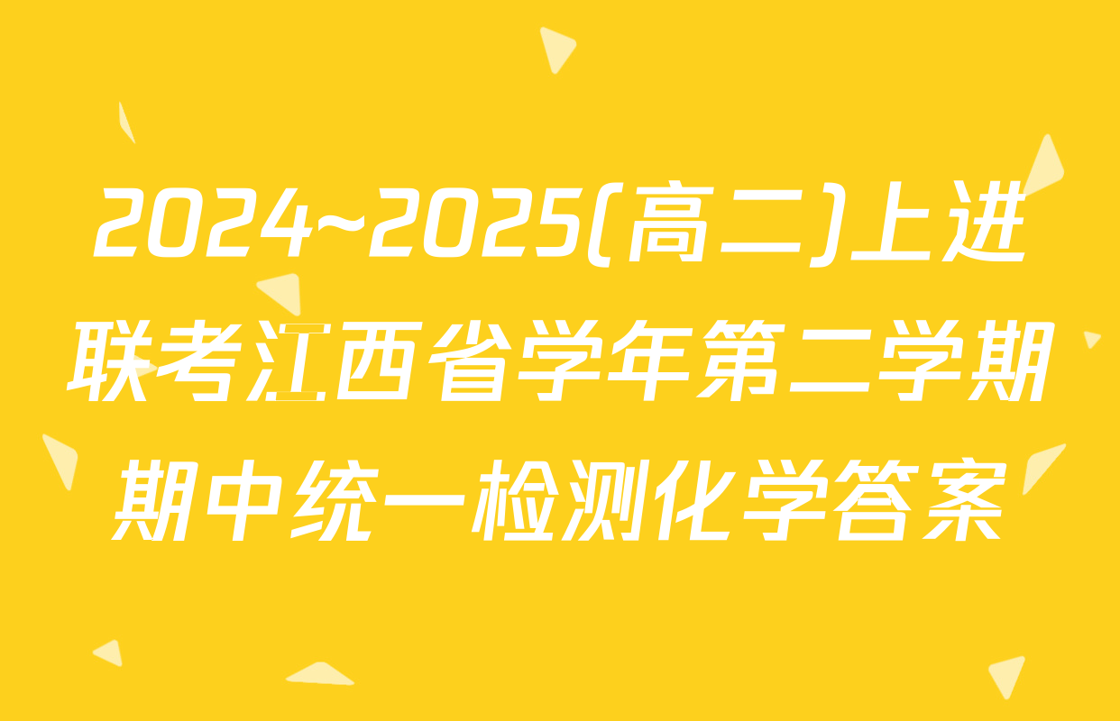 2024~2025(高二)上进联考江西省学年第二学期期中统一检测化学答案
