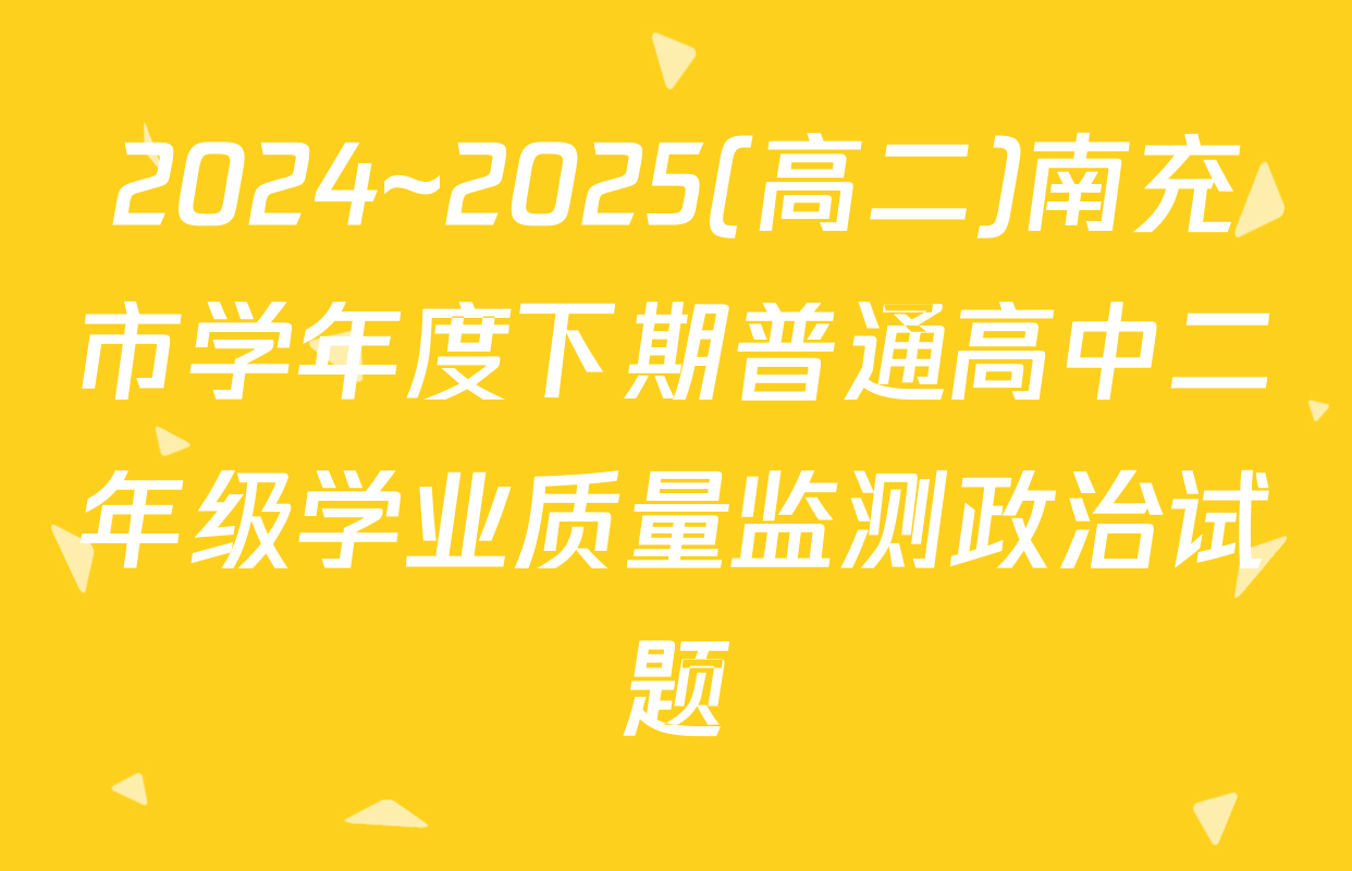 2024~2025(高二)南充市学年度下期普通高中二年级学业质量监测政治试题