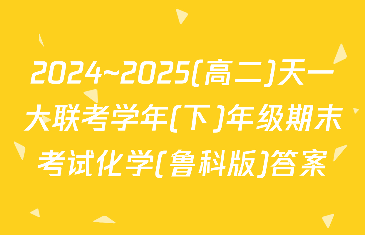 2024~2025(高二)天一大联考学年(下)年级期末考试化学(鲁科版)答案