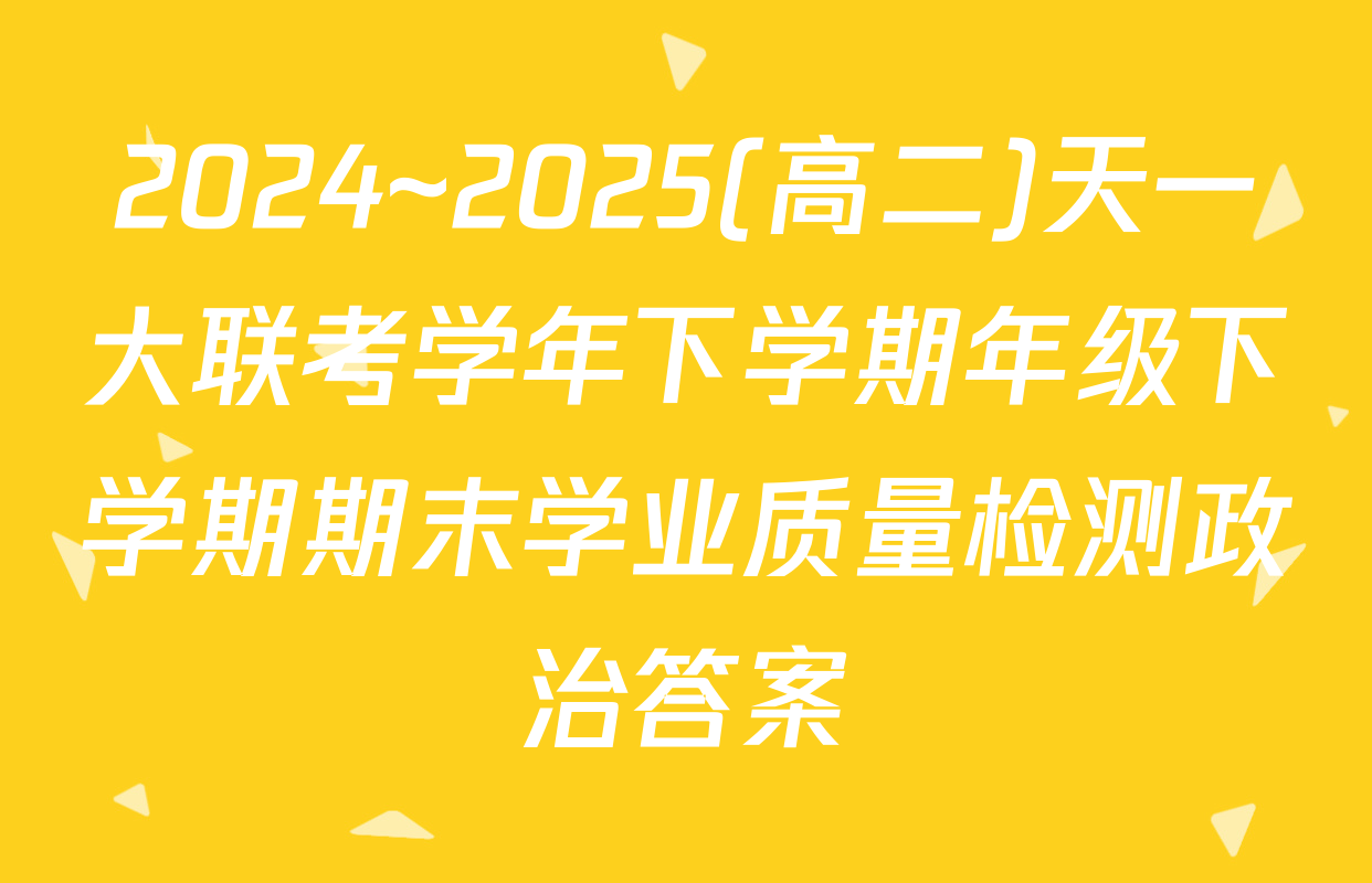 2024~2025(高二)天一大联考学年下学期年级下学期期末学业质量检测政治答案