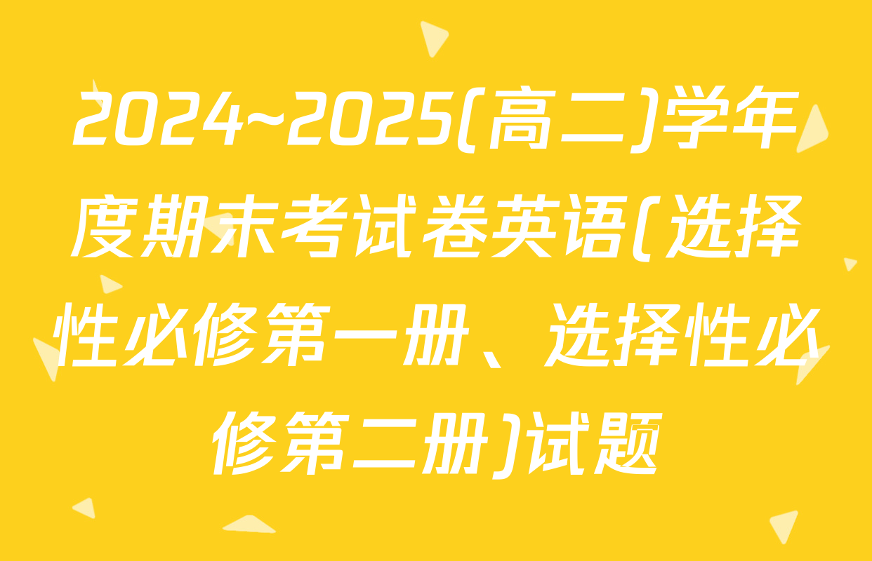 2024~2025(高二)学年度期末考试卷英语(选择性必修第一册、选择性必修第二册)试题