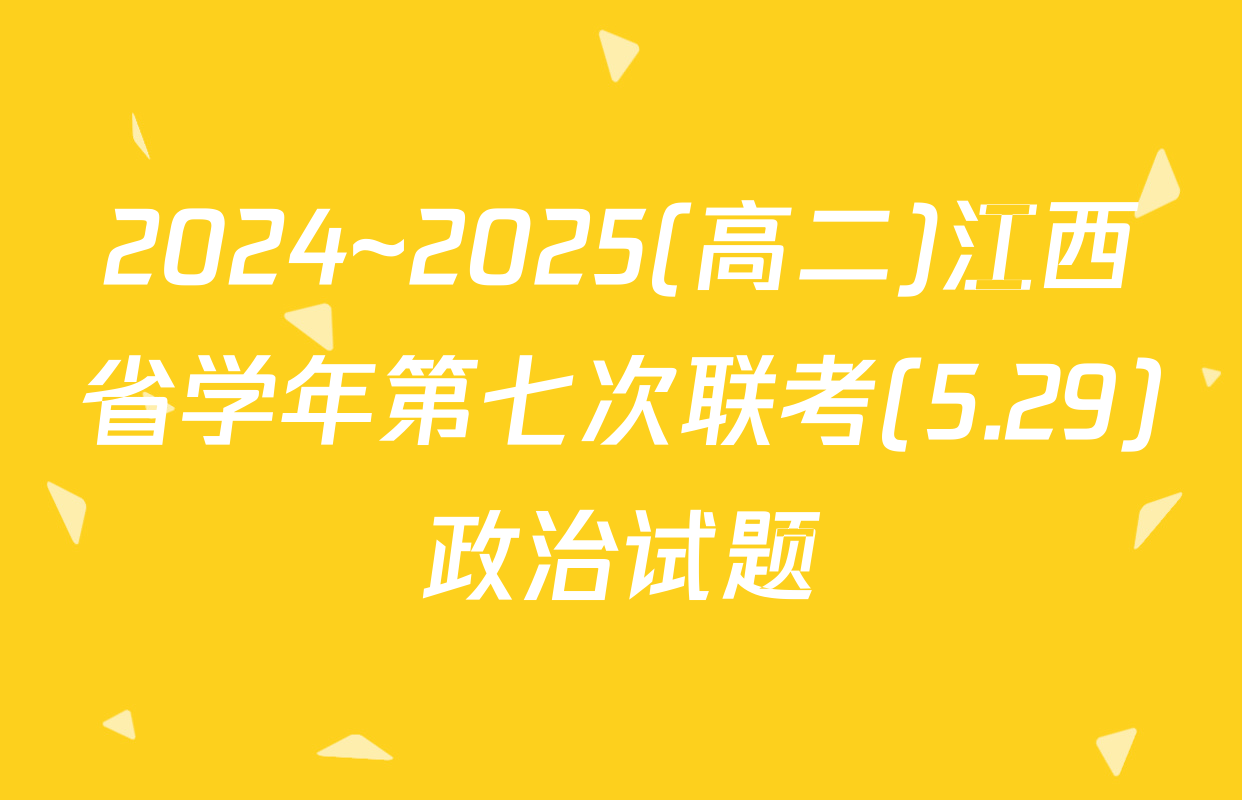 2024~2025(高二)江西省学年第七次联考(5.29)政治试题
