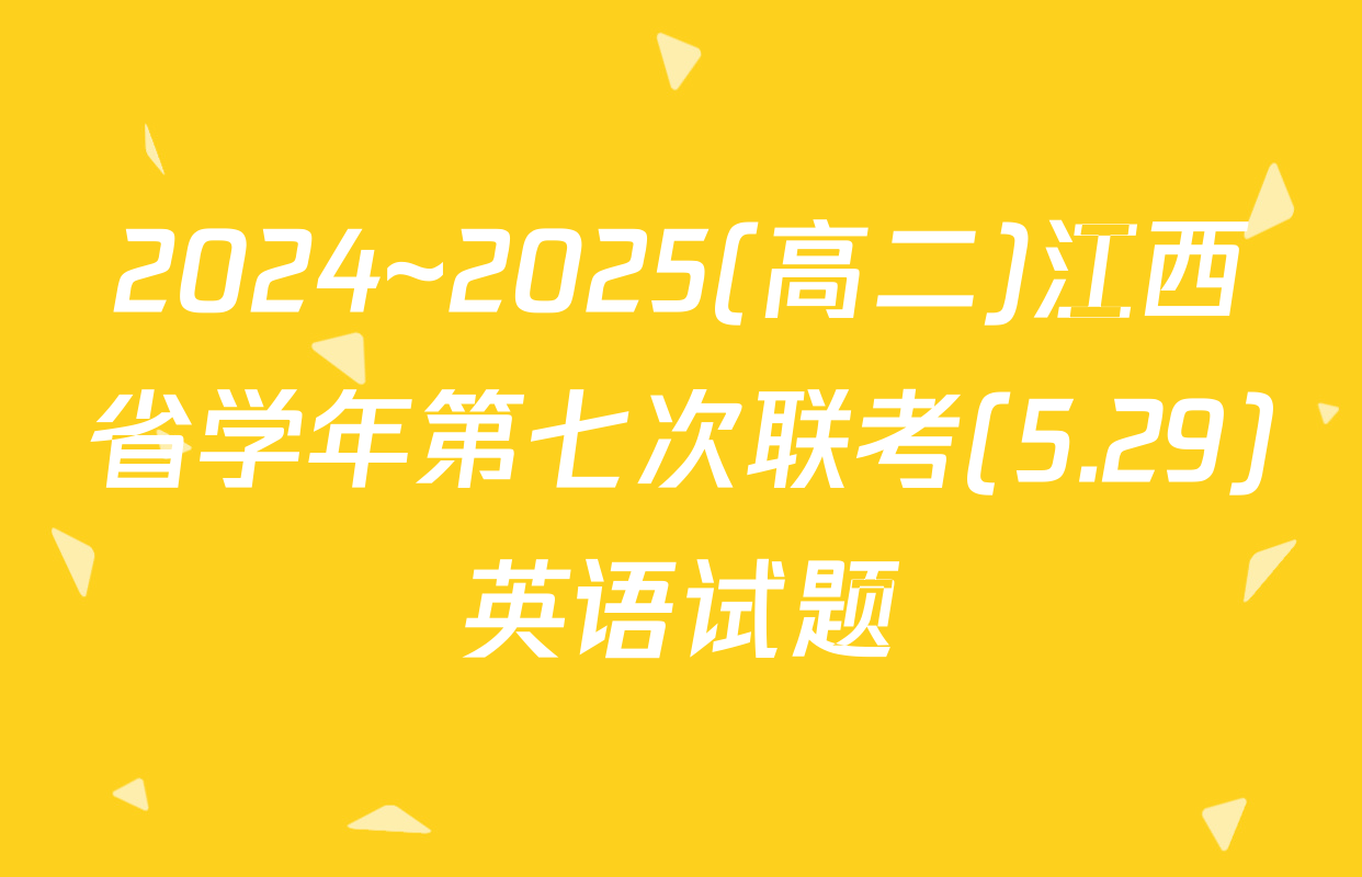 2024~2025(高二)江西省学年第七次联考(5.29)英语试题
