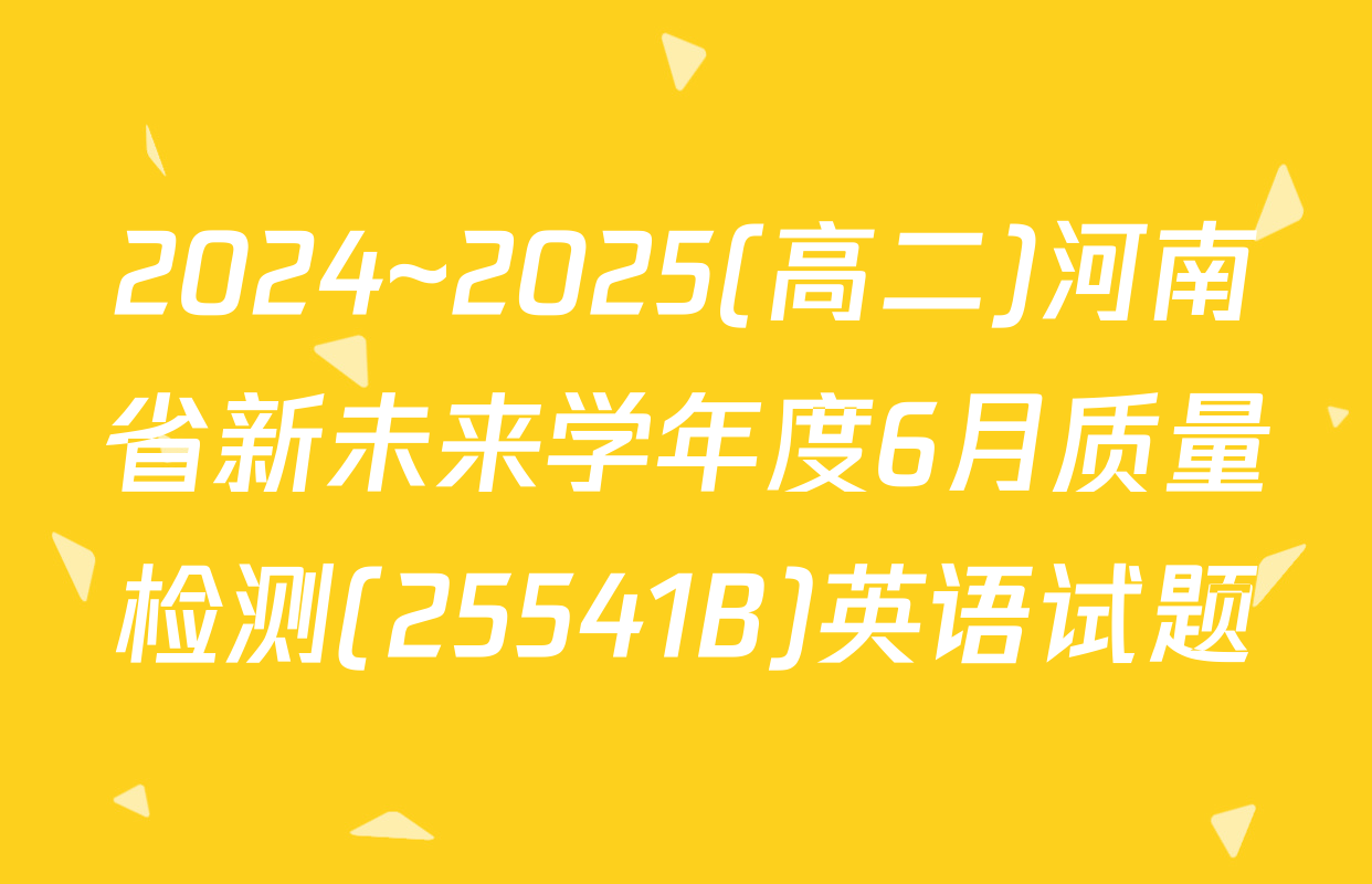 2024~2025(高二)河南省新未来学年度6月质量检测(25541B)英语试题