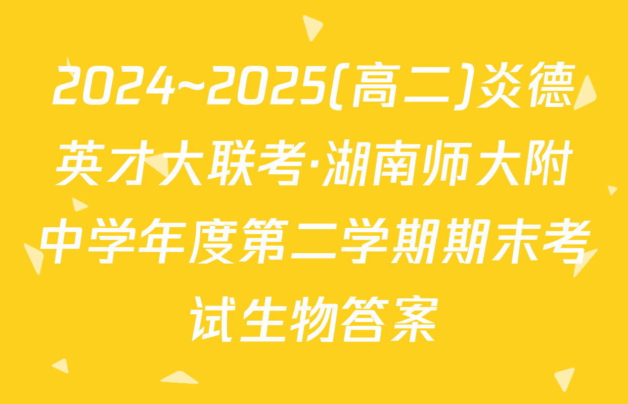 2024~2025(高二)炎德英才大联考·湖南师大附中学年度第二学期期末考试生物答案