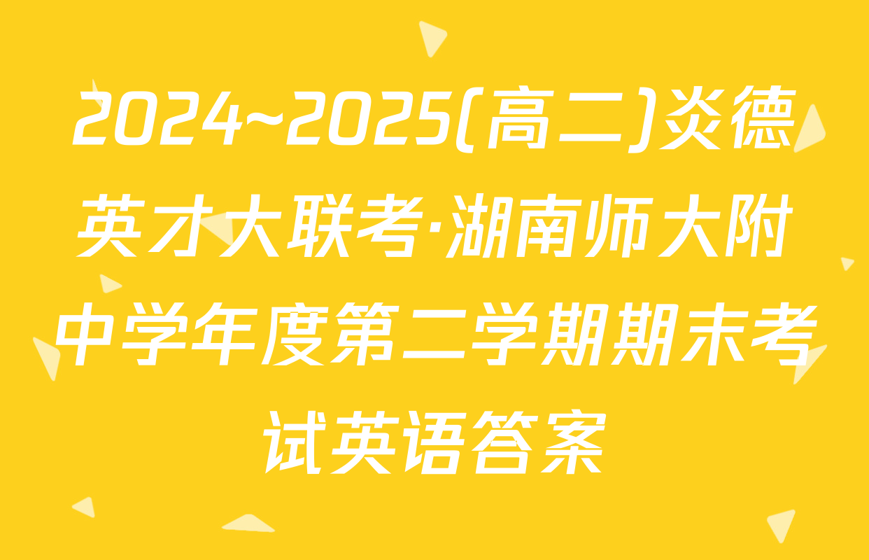 2024~2025(高二)炎德英才大联考·湖南师大附中学年度第二学期期末考试英语答案