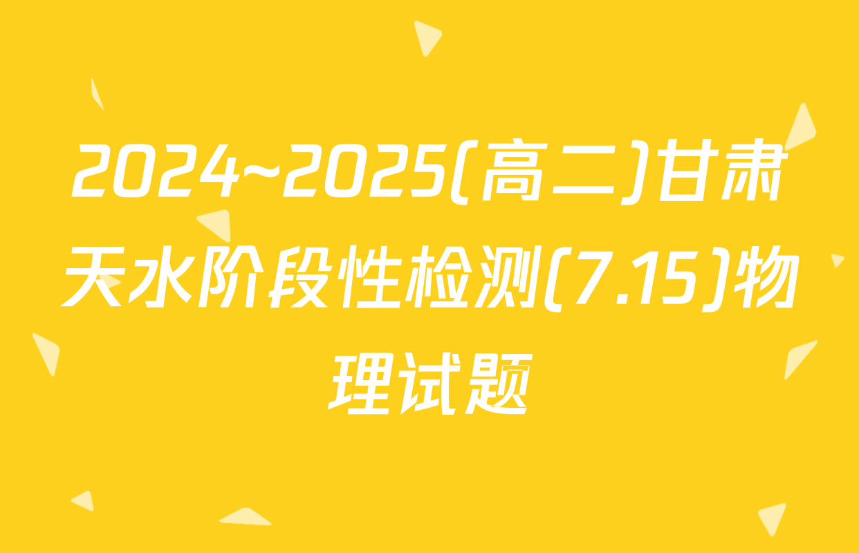 2024~2025(高二)甘肃天水阶段性检测(7.15)物理试题