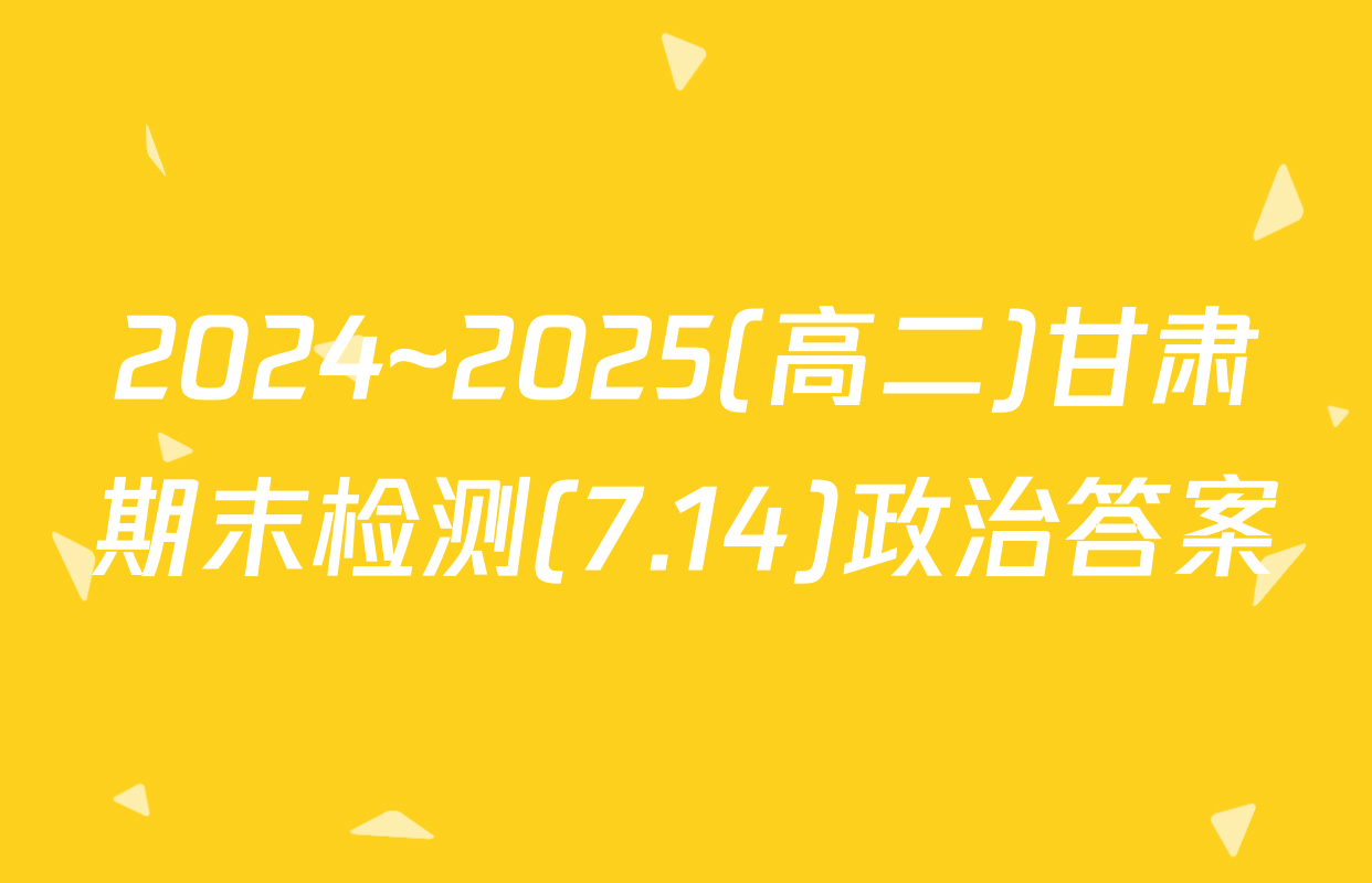 2024~2025(高二)甘肃期末检测(7.14)政治答案