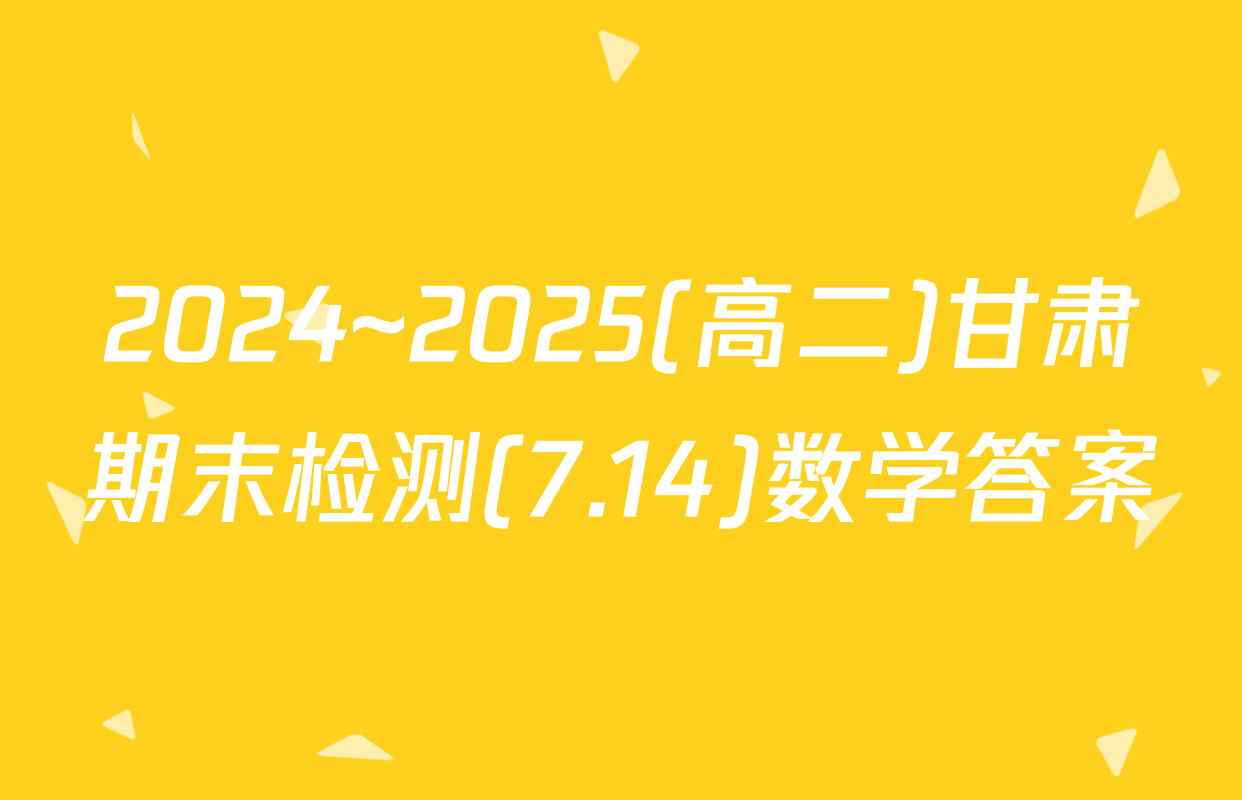 2024~2025(高二)甘肃期末检测(7.14)数学答案