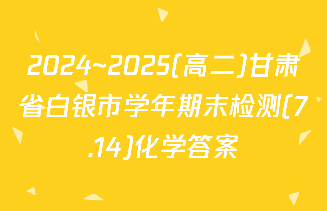 2024~2025(高二)甘肃省白银市学年期末检测(7.14)化学答案