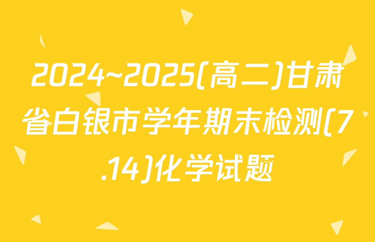 2024~2025(高二)甘肃省白银市学年期末检测(7.14)化学试题
