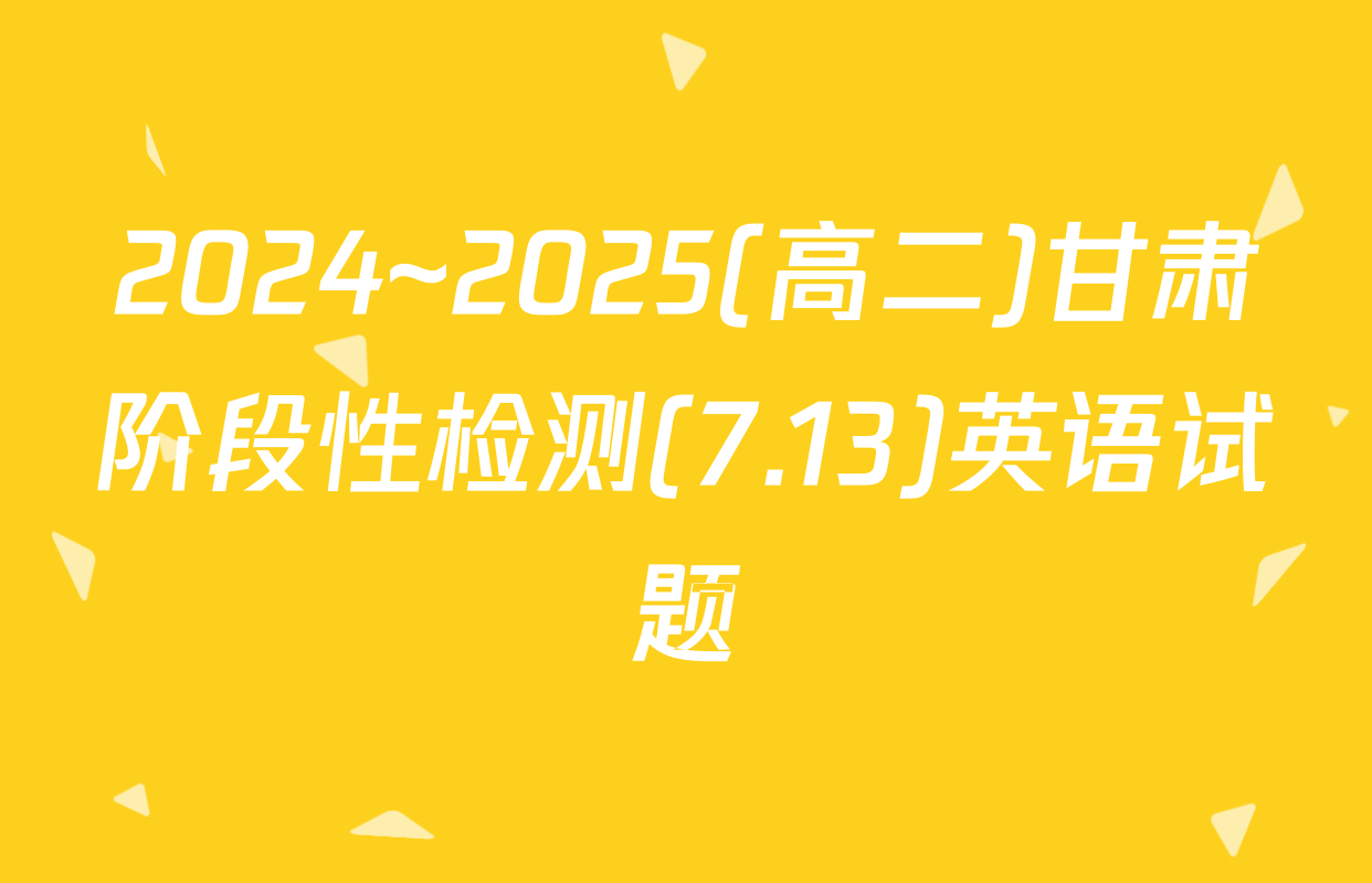 2024~2025(高二)甘肃阶段性检测(7.13)英语试题