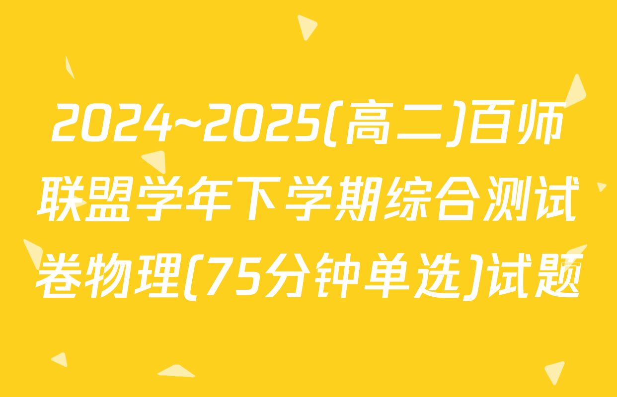 2024~2025(高二)百师联盟学年下学期综合测试卷物理(75分钟单选)试题