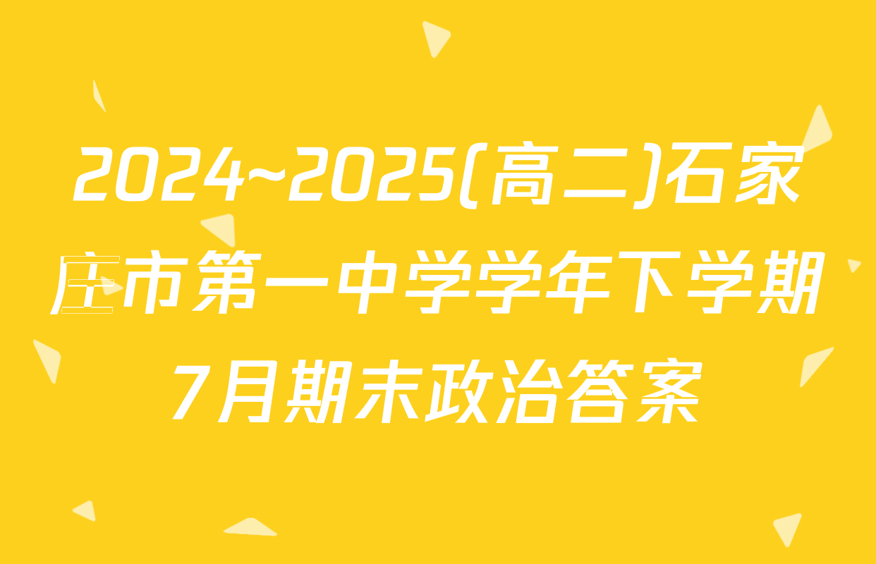 2024~2025(高二)石家庄市第一中学学年下学期7月期末政治答案