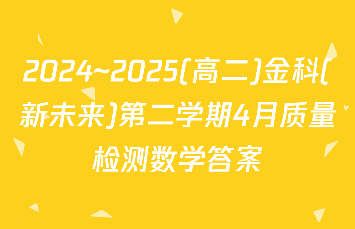 2024~2025(高二)金科(新未来)第二学期4月质量检测数学答案