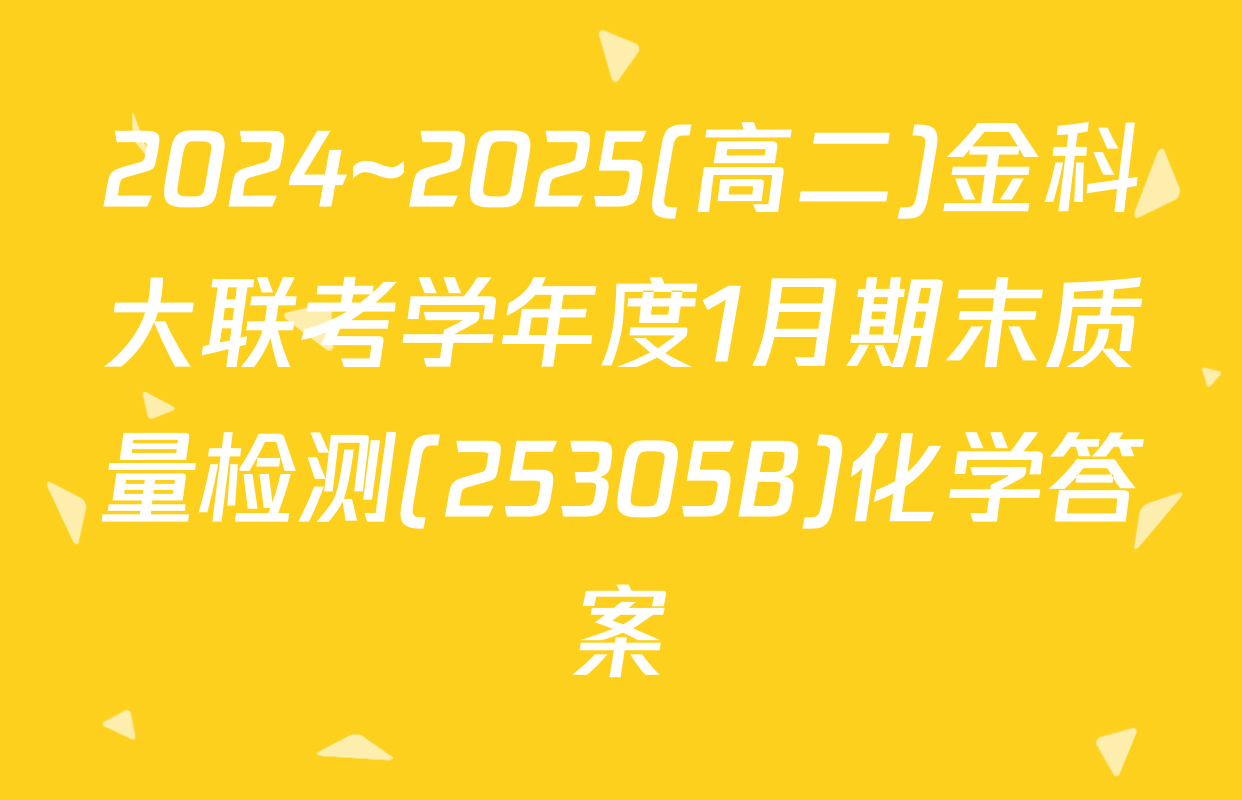 2024~2025(高二)金科大联考学年度1月期末质量检测(25305B)化学答案