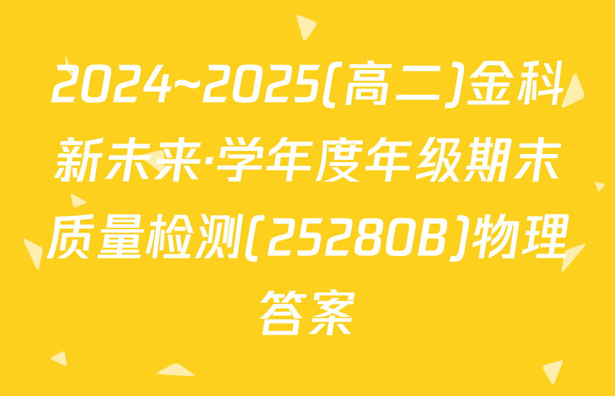 2024~2025(高二)金科新未来·学年度年级期末质量检测(25280B)物理答案
