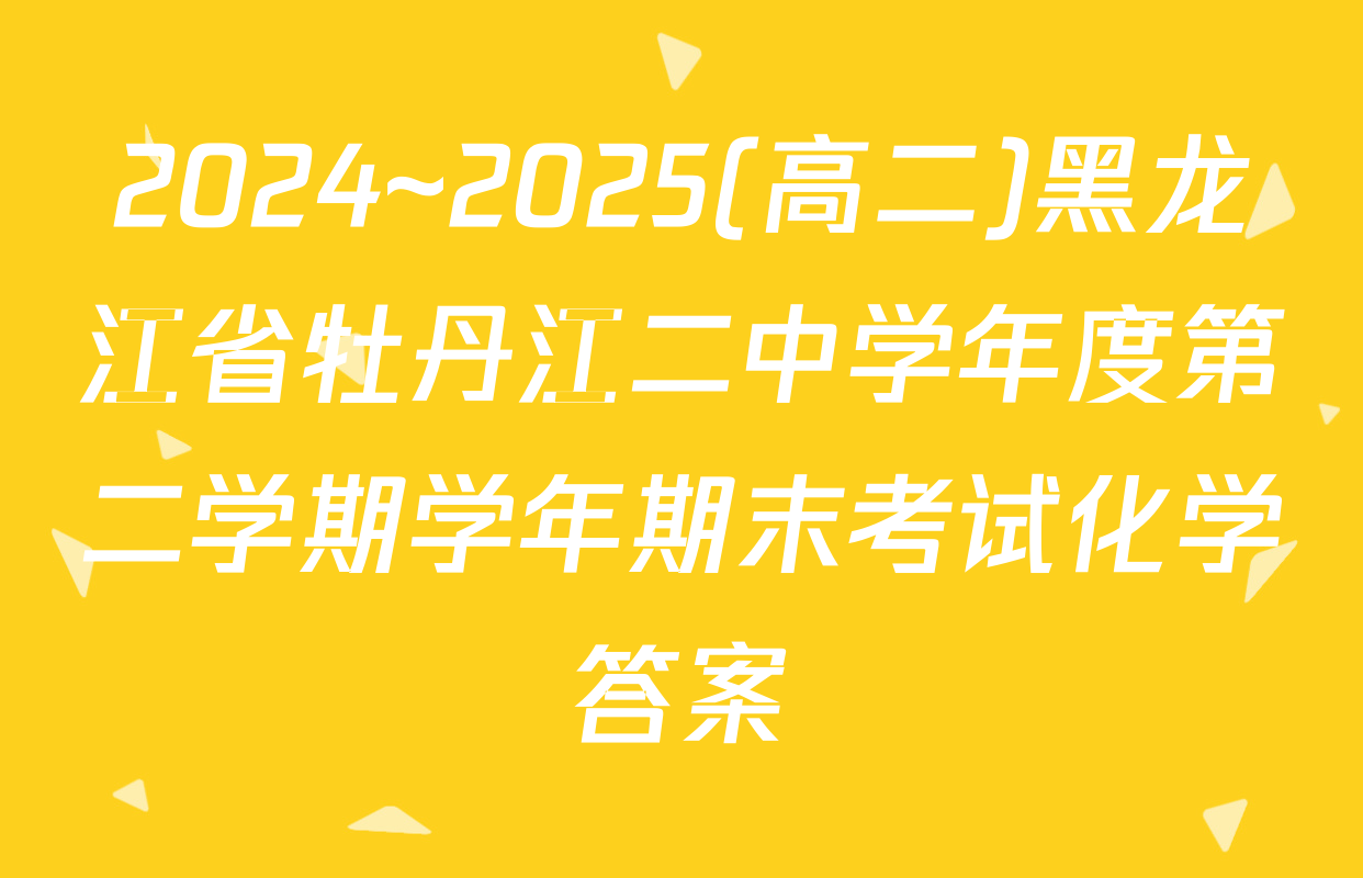 2024~2025(高二)黑龙江省牡丹江二中学年度第二学期学年期末考试化学答案
