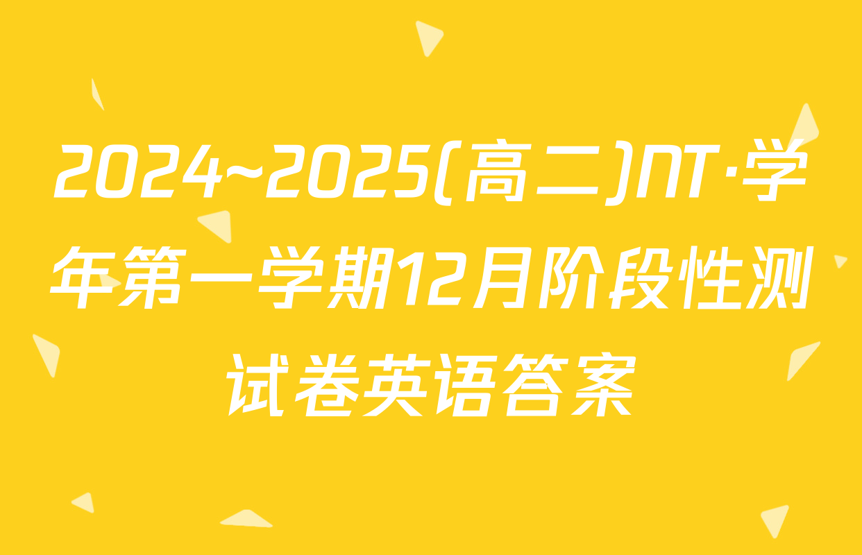 2024~2025(高二)NT·学年第一学期12月阶段性测试卷英语答案