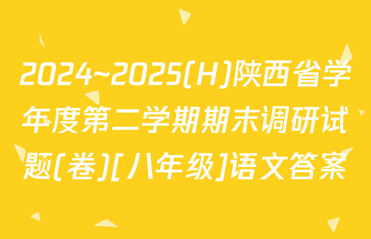 2024~2025(H)陕西省学年度第二学期期末调研试题(卷)[八年级]语文答案