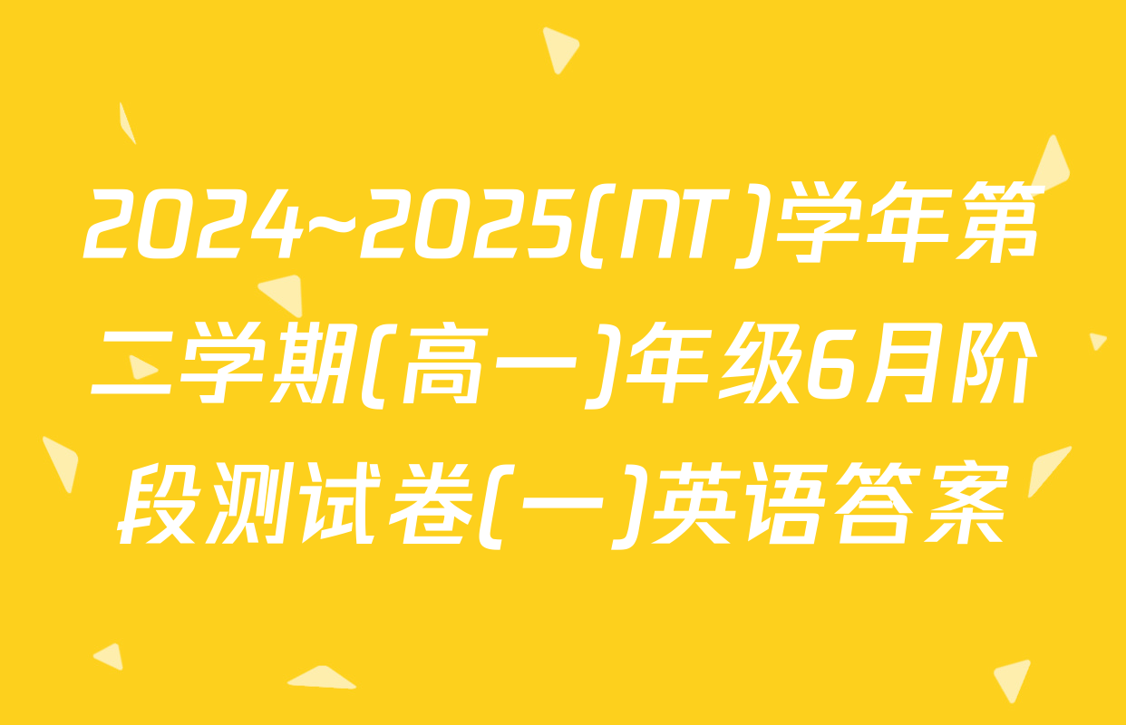 2024~2025(NT)学年第二学期(高一)年级6月阶段测试卷(一)英语答案
