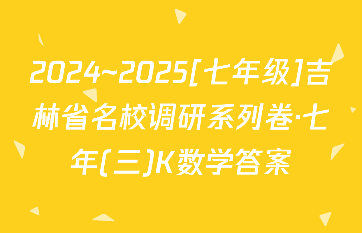 2024~2025[七年级]吉林省名校调研系列卷·七年(三)K数学答案