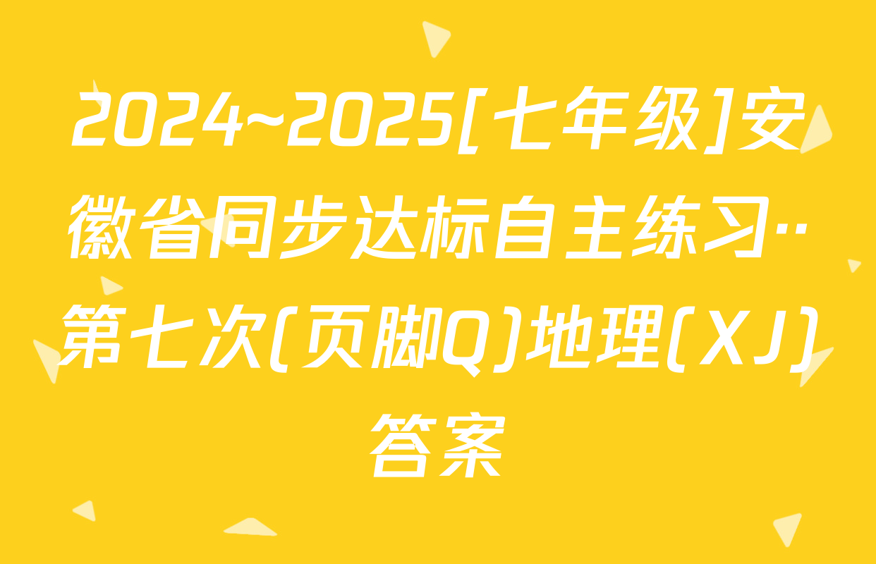 2024~2025[七年级]安徽省同步达标自主练习··第七次(页脚Q)地理(XJ)答案