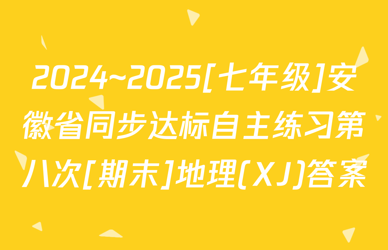 2024~2025[七年级]安徽省同步达标自主练习第八次[期末]地理(XJ)答案