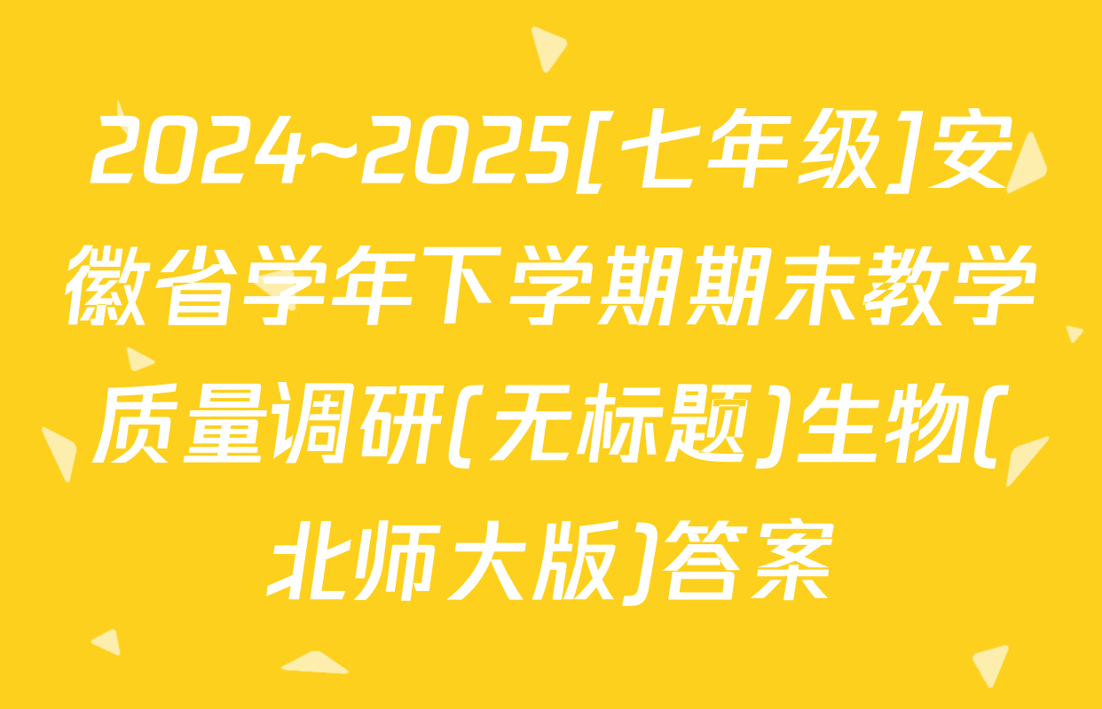 2024~2025[七年级]安徽省学年下学期期末教学质量调研(无标题)生物(北师大版)答案