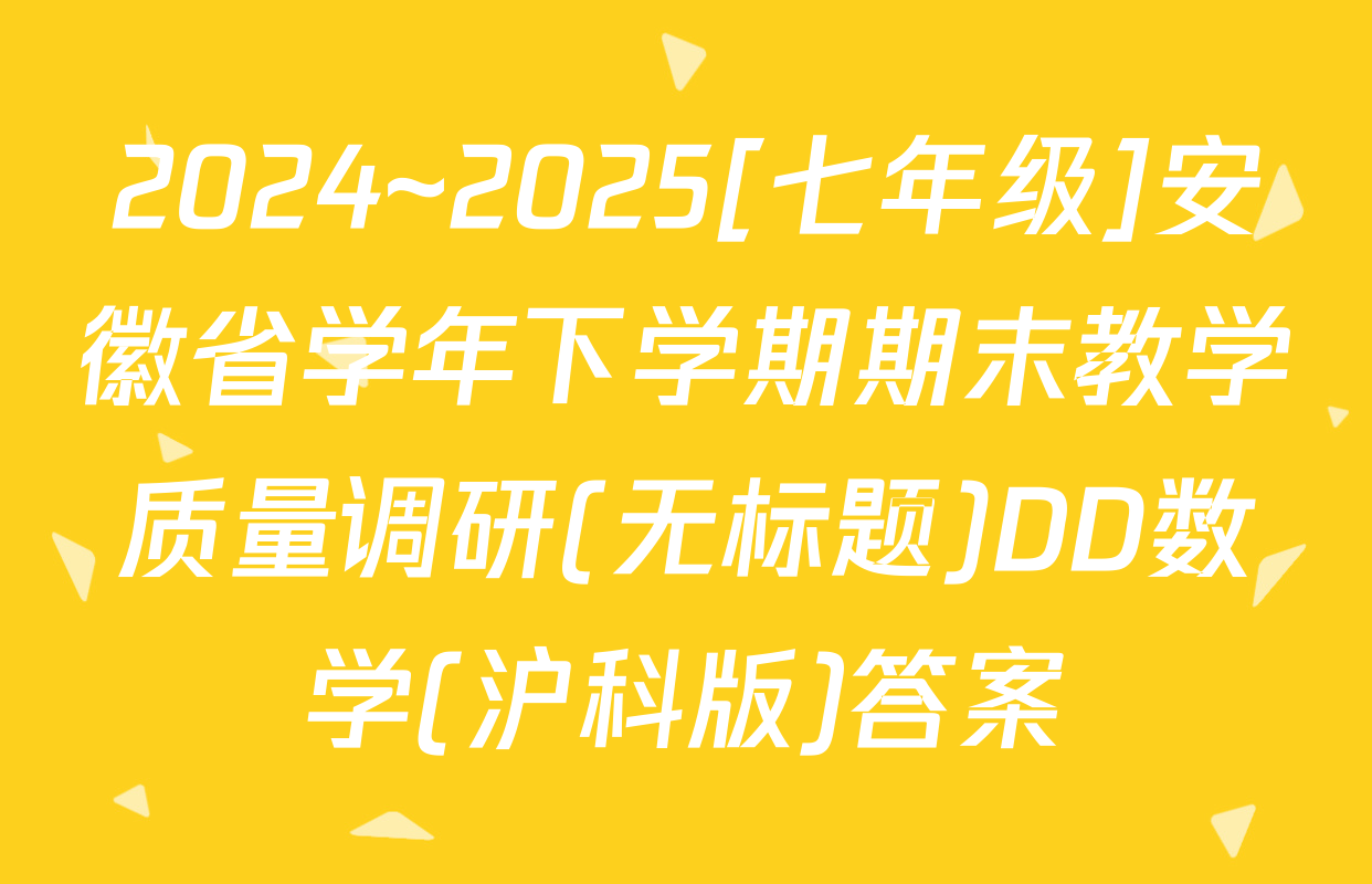 2024~2025[七年级]安徽省学年下学期期末教学质量调研(无标题)DD数学(沪科版)答案