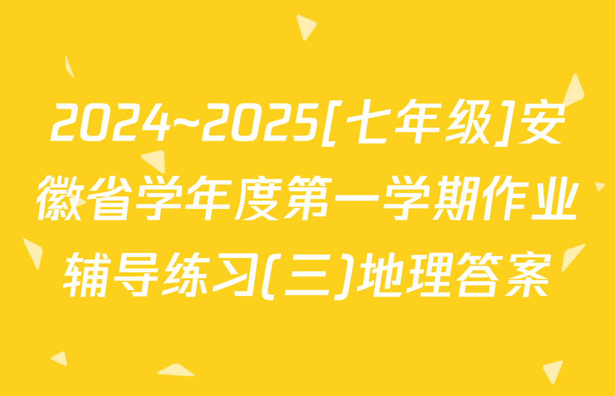 2024~2025[七年级]安徽省学年度第一学期作业辅导练习(三)地理答案