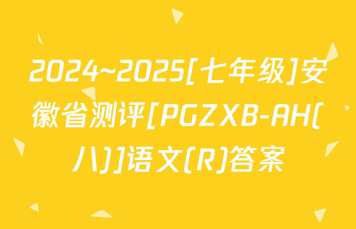 2024~2025[七年级]安徽省测评[PGZXB-AH(八)]语文(R)答案