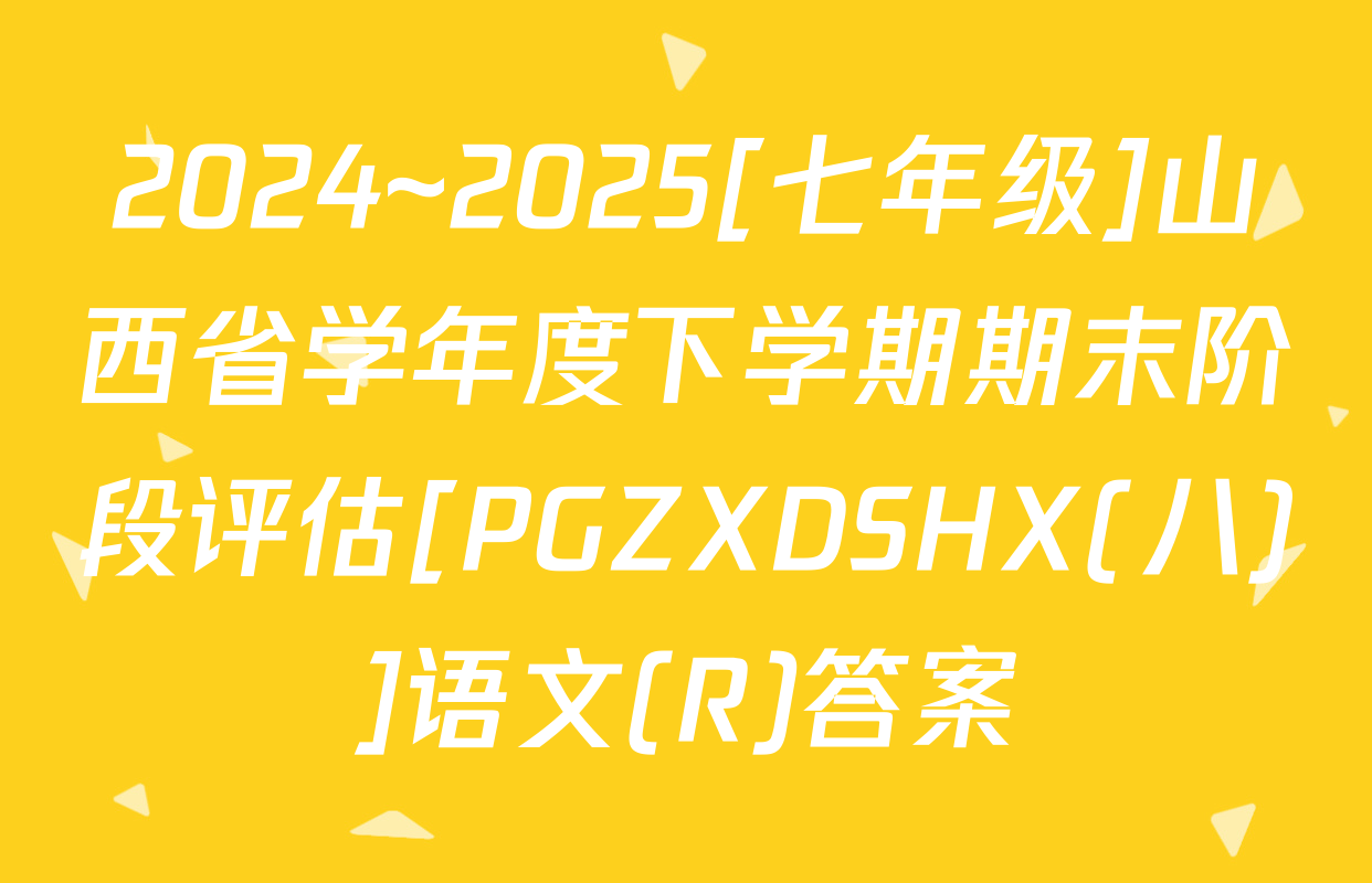 2024~2025[七年级]山西省学年度下学期期末阶段评估[PGZXDSHX(八)]语文(R)答案