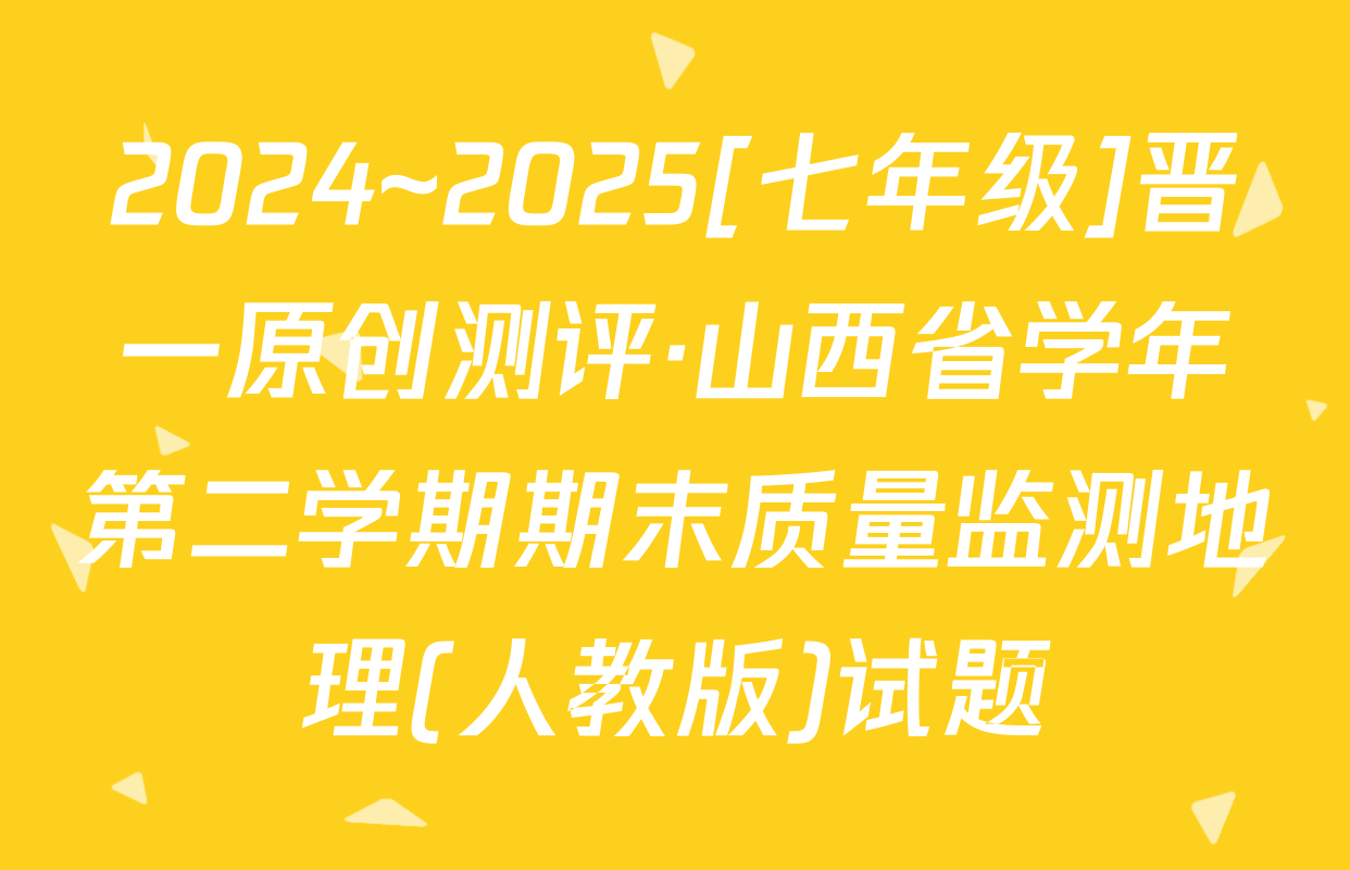 2024~2025[七年级]晋一原创测评·山西省学年第二学期期末质量监测地理(人教版)试题