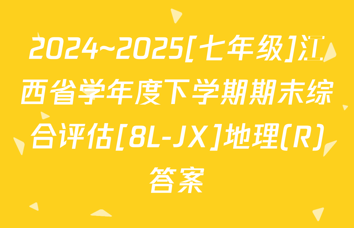 2024~2025[七年级]江西省学年度下学期期末综合评估[8L-JX]地理(R)答案